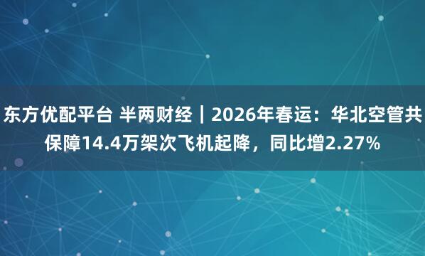 东方优配平台 半两财经｜2026年春运：华北空管共保障14.4万架次飞机起降，同比增2.27%