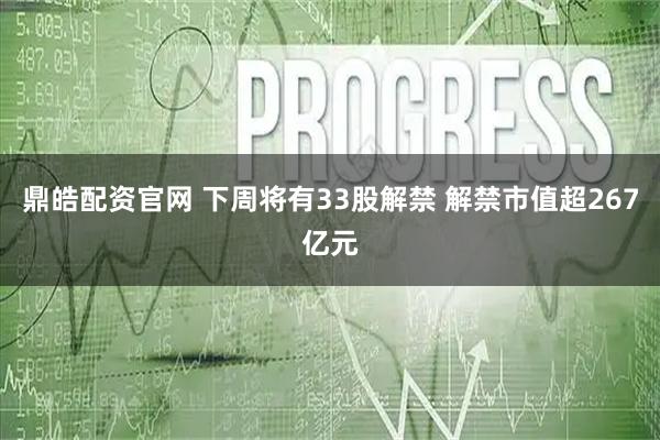 鼎皓配资官网 下周将有33股解禁 解禁市值超267亿元