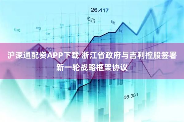 沪深通配资APP下载 浙江省政府与吉利控股签署新一轮战略框架协议
