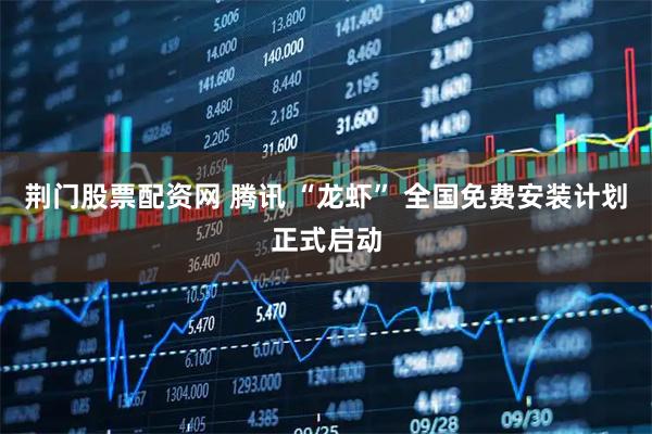 荆门股票配资网 腾讯 “龙虾” 全国免费安装计划正式启动
