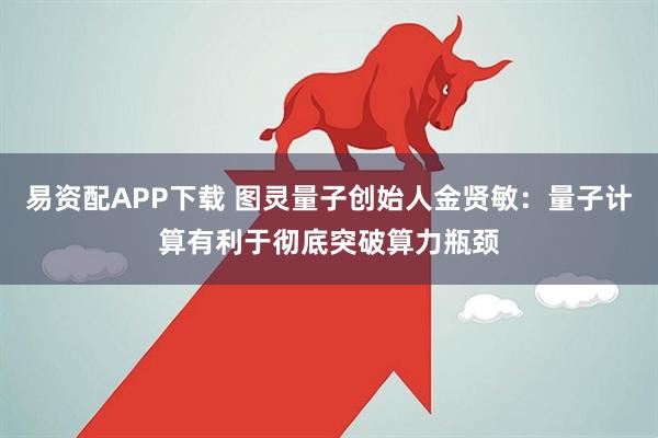 易资配APP下载 图灵量子创始人金贤敏：量子计算有利于彻底突破算力瓶颈