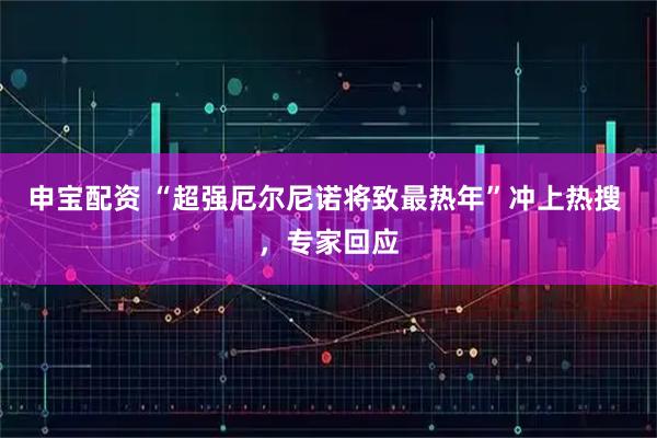 申宝配资 “超强厄尔尼诺将致最热年”冲上热搜 ，专家回应