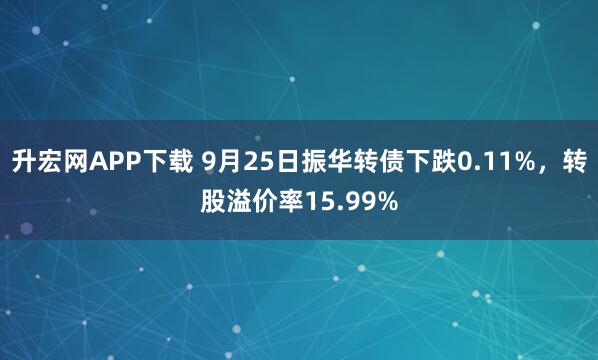 升宏网APP下载 9月25日振华转债下跌0.11%，转股溢价率15.99%