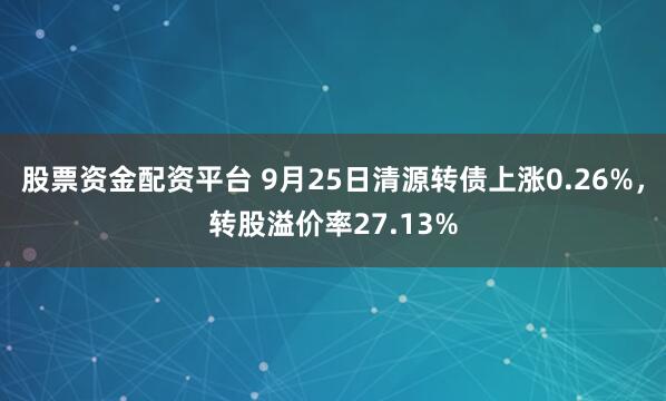 股票资金配资平台 9月25日清源转债上涨0.26%，转股溢价率27.13%