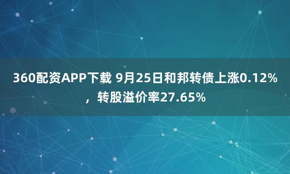 360配资APP下载 9月25日和邦转债上涨0.12%，转股溢价率27.65%