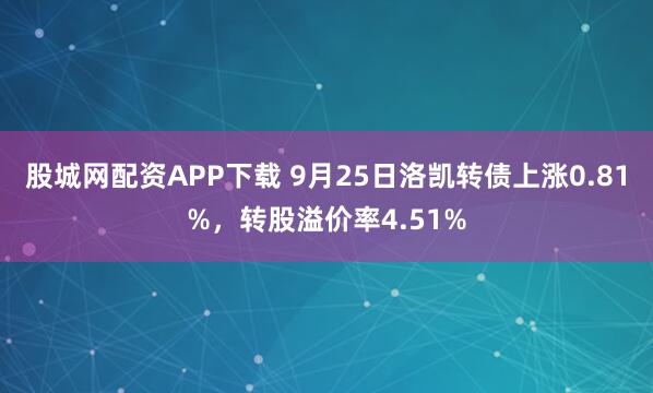 股城网配资APP下载 9月25日洛凯转债上涨0.81%，转股溢价率4.51%