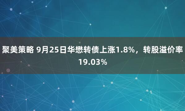 聚美策略 9月25日华懋转债上涨1.8%，转股溢价率19.03%