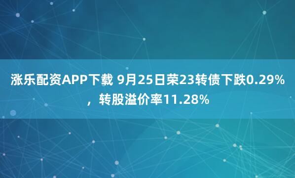 涨乐配资APP下载 9月25日荣23转债下跌0.29%，转股溢价率11.28%