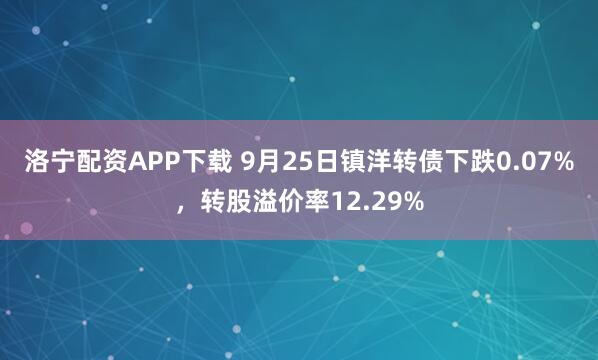 洛宁配资APP下载 9月25日镇洋转债下跌0.07%，转股溢价率12.29%
