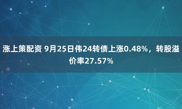 涨上策配资 9月25日伟24转债上涨0.48%，转股溢价率27.57%