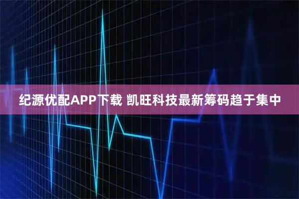 纪源优配APP下载 凯旺科技最新筹码趋于集中