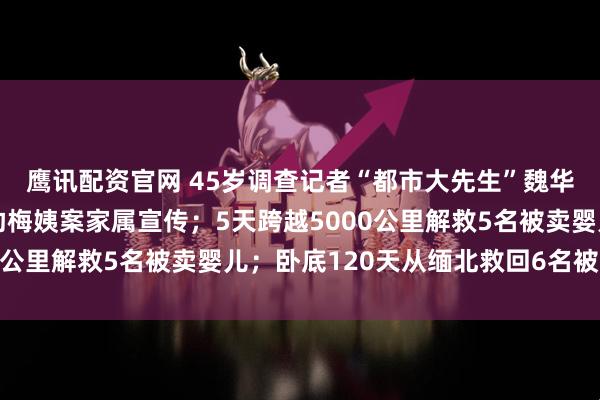 鹰讯配资官网 45岁调查记者“都市大先生”魏华突发疾病去世，曾帮助梅姨案家属宣传；5天跨越5000公里解救5名被卖婴儿；卧底120天从缅北救回6名被困者