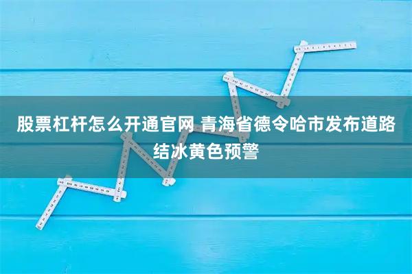 股票杠杆怎么开通官网 青海省德令哈市发布道路结冰黄色预警