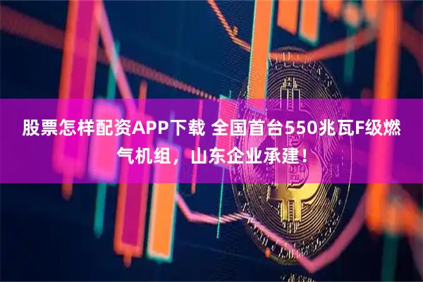 股票怎样配资APP下载 全国首台550兆瓦F级燃气机组,山东企业承建!