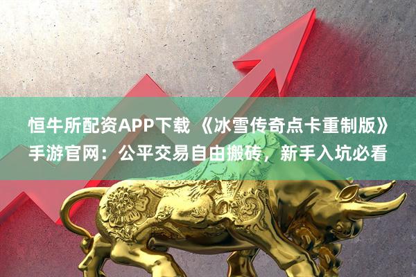 恒牛所配资APP下载 《冰雪传奇点卡重制版》手游官网：公平交易自由搬砖，新手入坑必看