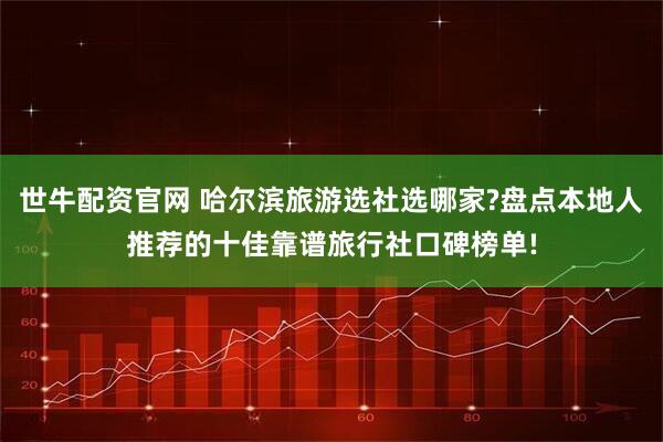 世牛配资官网 哈尔滨旅游选社选哪家?盘点本地人推荐的十佳靠谱旅行社口碑榜单!