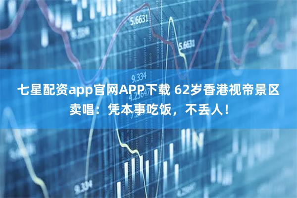 七星配资app官网APP下载 62岁香港视帝景区卖唱：凭本事吃饭，不丢人！
