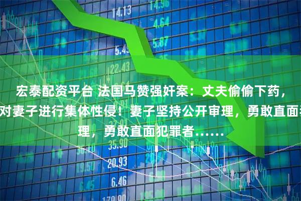 宏泰配资平台 法国马赞强奸案:丈夫偷偷下药,招募陌生人对妻子进行集体性侵!妻子坚持公开审理,勇敢直面犯罪者……