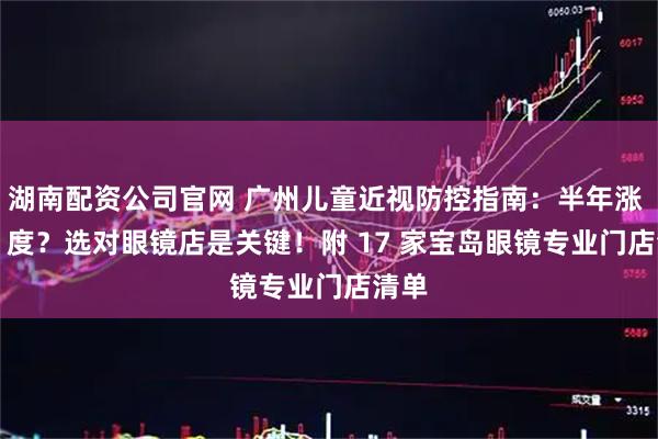 湖南配资公司官网 广州儿童近视防控指南：半年涨 100 度？选对眼镜店是关键！附 17 家宝岛眼镜专业门店清单