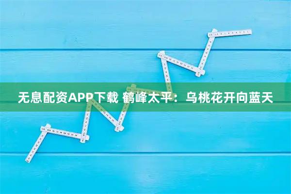 无息配资APP下载 鹤峰太平：乌桃花开向蓝天