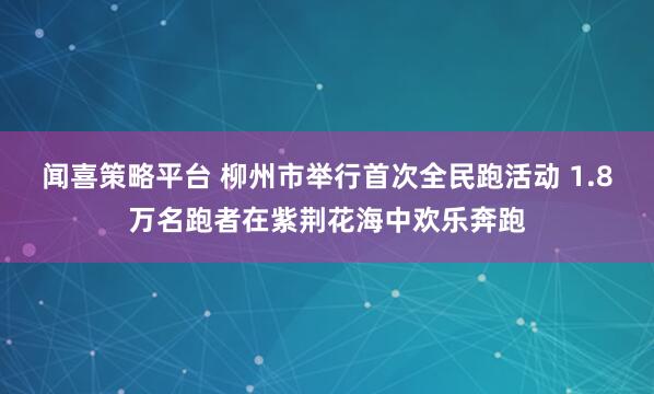 闻喜策略平台 柳州市举行首次全民跑活动 1.8万名跑者在紫荆花海中欢乐奔跑