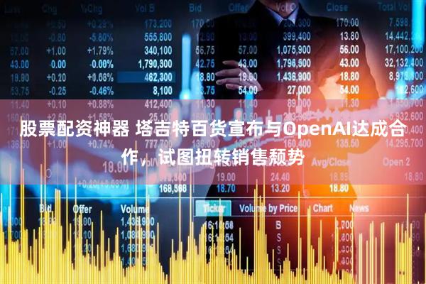 股票配资神器 塔吉特百货宣布与OpenAI达成合作，试图扭转销售颓势