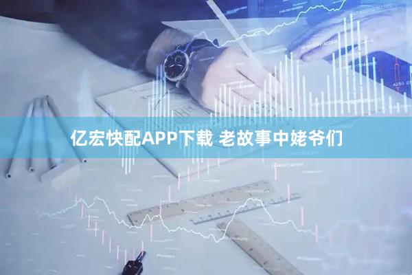 亿宏快配APP下载 老故事中姥爷们