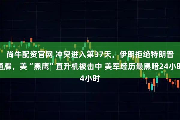 尚牛配资官网 冲突进入第37天，伊朗拒绝特朗普通牒，美“黑鹰”直升机被击中 美军经历最黑暗24小时