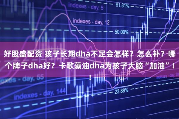 好股盛配资 孩子长期dha不足会怎样？怎么补？哪个牌子dha好？卡歌藻油dha为孩子大脑“加油”！