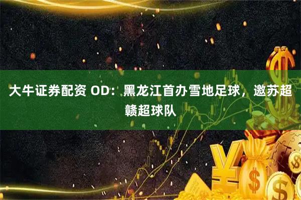 大牛证券配资 OD：黑龙江首办雪地足球，邀苏超赣超球队