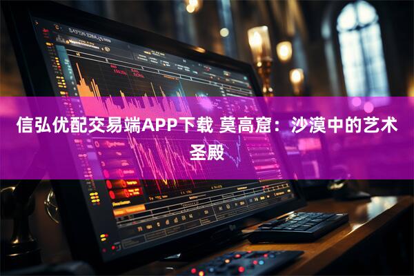 信弘优配交易端APP下载 莫高窟：沙漠中的艺术圣殿