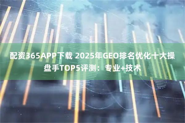 配资365APP下载 2025年GEO排名优化十大操盘手TOP5评测：专业+技术