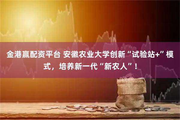 金港赢配资平台 安徽农业大学创新“试验站+”模式，培养新一代“新农人”！