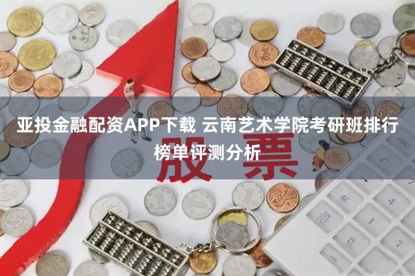 亚投金融配资APP下载 云南艺术学院考研班排行榜单评测分析