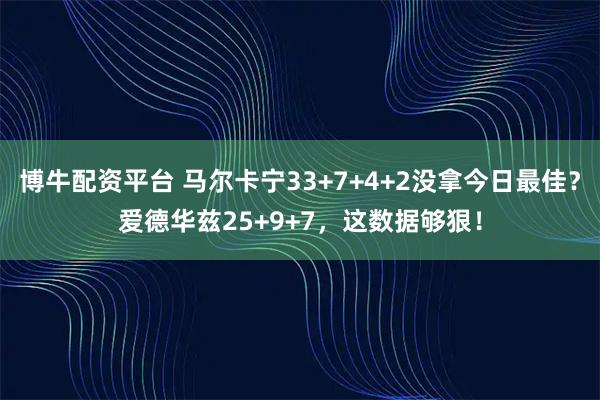 博牛配资平台 马尔卡宁33+7+4+2没拿今日最佳？爱德华兹25+9+7，这数据够狠！