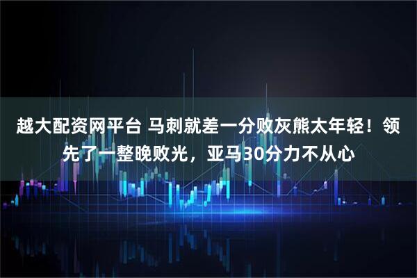 越大配资网平台 马刺就差一分败灰熊太年轻！领先了一整晚败光，亚马30分力不从心