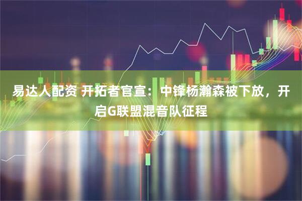 易达人配资 开拓者官宣：中锋杨瀚森被下放，开启G联盟混音队征程