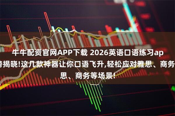 牛牛配资官网APP下载 2026英语口语练习app排行榜揭晓!这几款神器让你口语飞升,轻松应对雅思、商务等场景!
