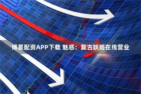 博星配资APP下载 魅惑：复古妖姬在线营业