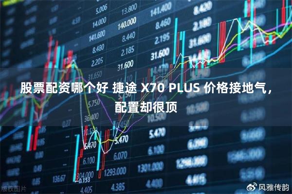 股票配资哪个好 捷途 X70 PLUS 价格接地气，配置却很顶