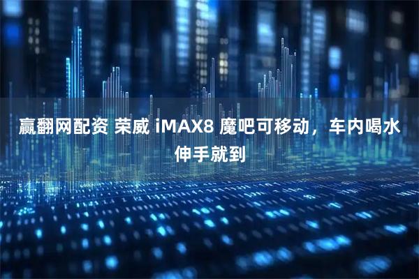 赢翻网配资 荣威 iMAX8 魔吧可移动，车内喝水伸手就到