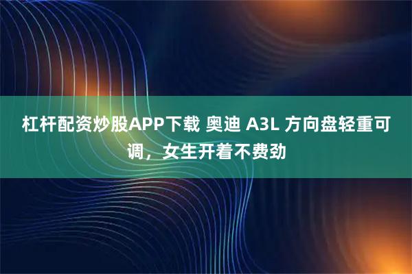 杠杆配资炒股APP下载 奥迪 A3L 方向盘轻重可调，女生开着不费劲