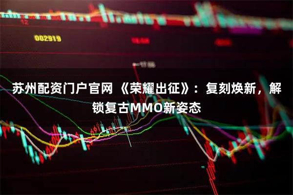 苏州配资门户官网 《荣耀出征》：复刻焕新，解锁复古MMO新姿态