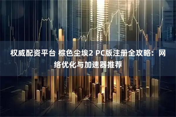 权威配资平台 棕色尘埃2 PC版注册全攻略：网络优化与加速器推荐