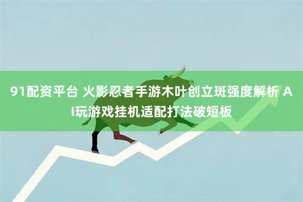 91配资平台 火影忍者手游木叶创立斑强度解析 AI玩游戏挂机适配打法破短板