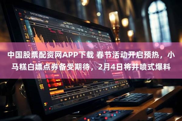中国股票配资网APP下载 春节活动开启预热，小马糕白嫖点券备受期待，2月4日将井喷式爆料